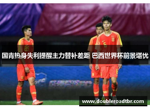国青热身失利提醒主力替补差距 巴西世界杯前景堪忧