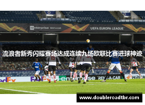 流浪者新秀闪耀赛场达成连续九场欧联比赛进球神迹