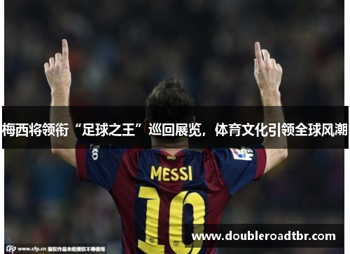 梅西将领衔“足球之王”巡回展览，体育文化引领全球风潮