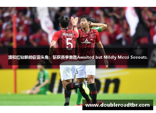 浦和红钻新帅崭露头角：斩获赛季首胜Awaited but Mildly Messi Seeouts.