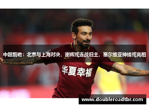 中超前瞻：北京与上海对决，谢晖或连战旧主，塞尔维亚神锋或亮相
