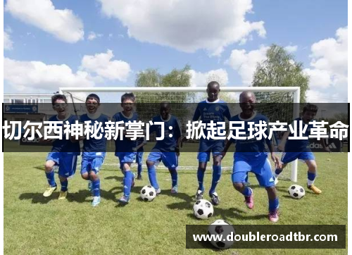 切尔西神秘新掌门：掀起足球产业革命