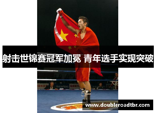 射击世锦赛冠军加冕 青年选手实现突破