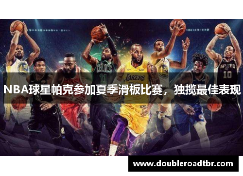 NBA球星帕克参加夏季滑板比赛，独揽最佳表现